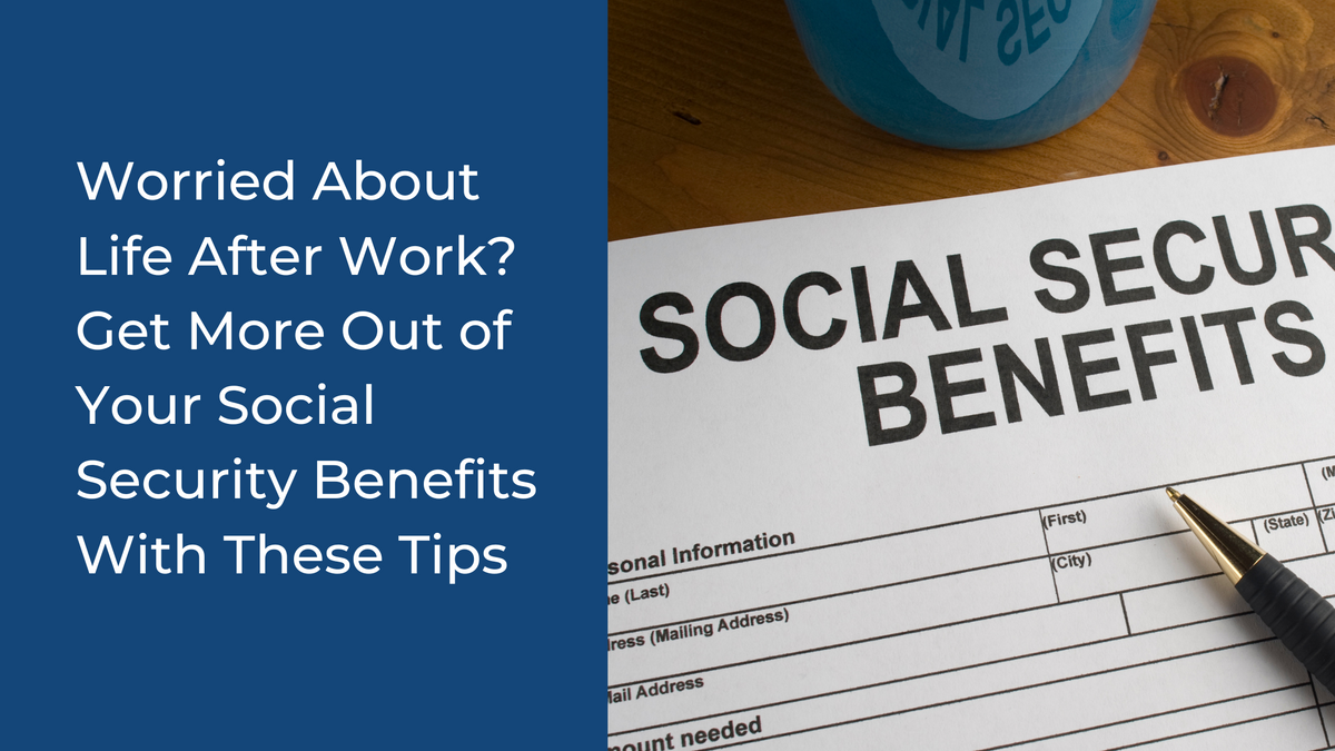 Worried About Life After Work? Get More Out of Your Social Security Benefits With These Tips