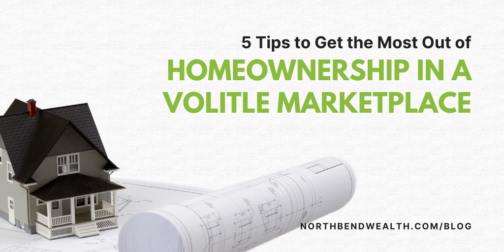 5 Tips to Get the Most Out of Homeownership in a Volatile Marketplace