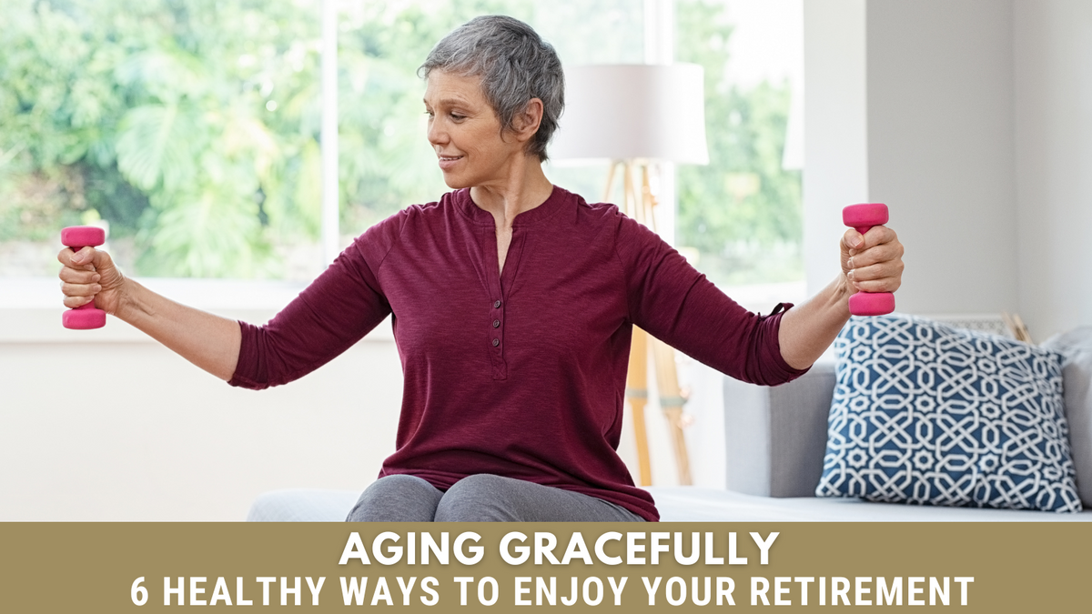 Aging Gracefully: 6 Healthy Ways to Enjoy Your Retirement