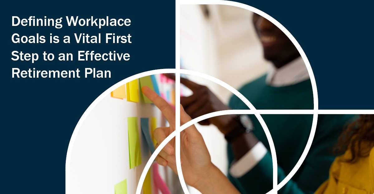 Defining Workplace Goals is a Vital First Step to an Effective Retirement Plan