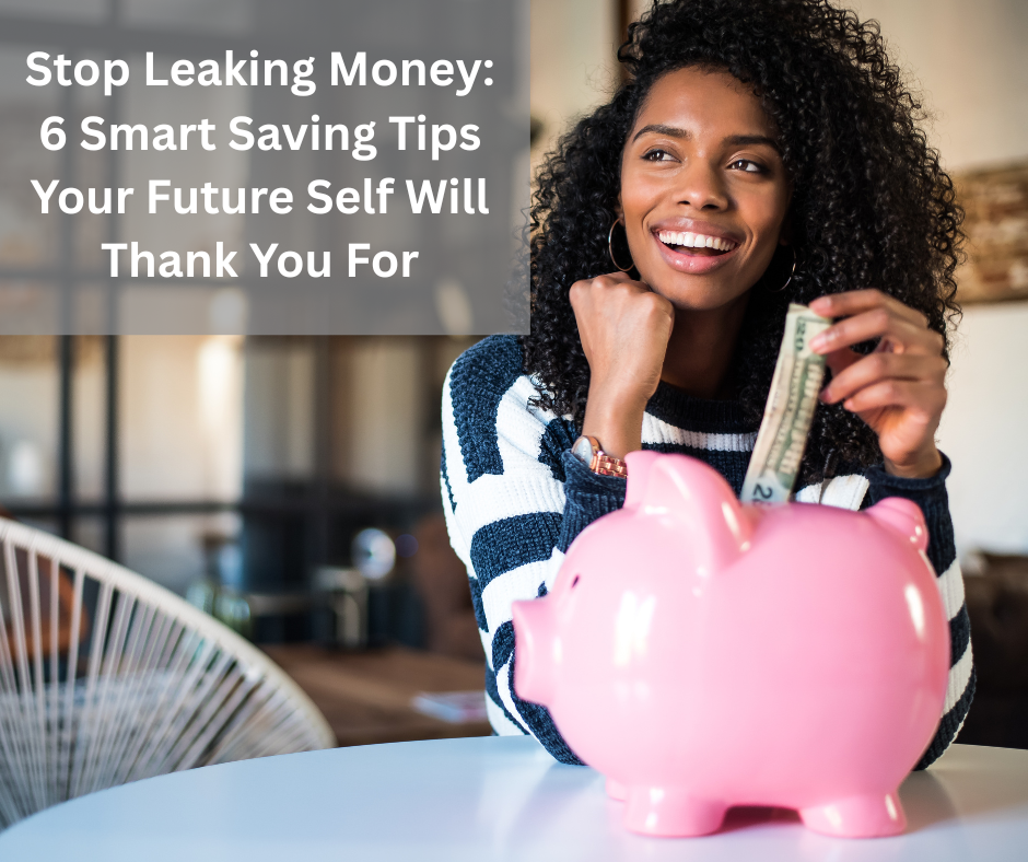 Stop Leaking Money: 6 Smart Saving Tips Your Future Self Will Thank You For