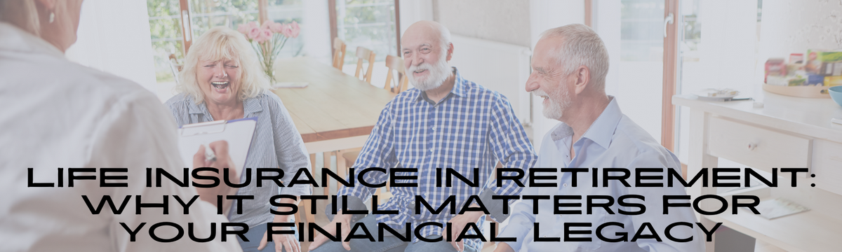 Life Insurance in Retirement: Why It Still Matters for Your Financial Legacy