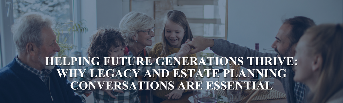 Helping Future Generations Thrive: Why Legacy and Estate Planning Conversations Are Essential
