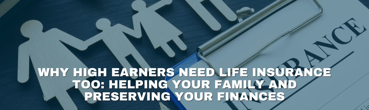 Why High Earners Need Life Insurance Too: Helping Your Family and Preserving Your Finances