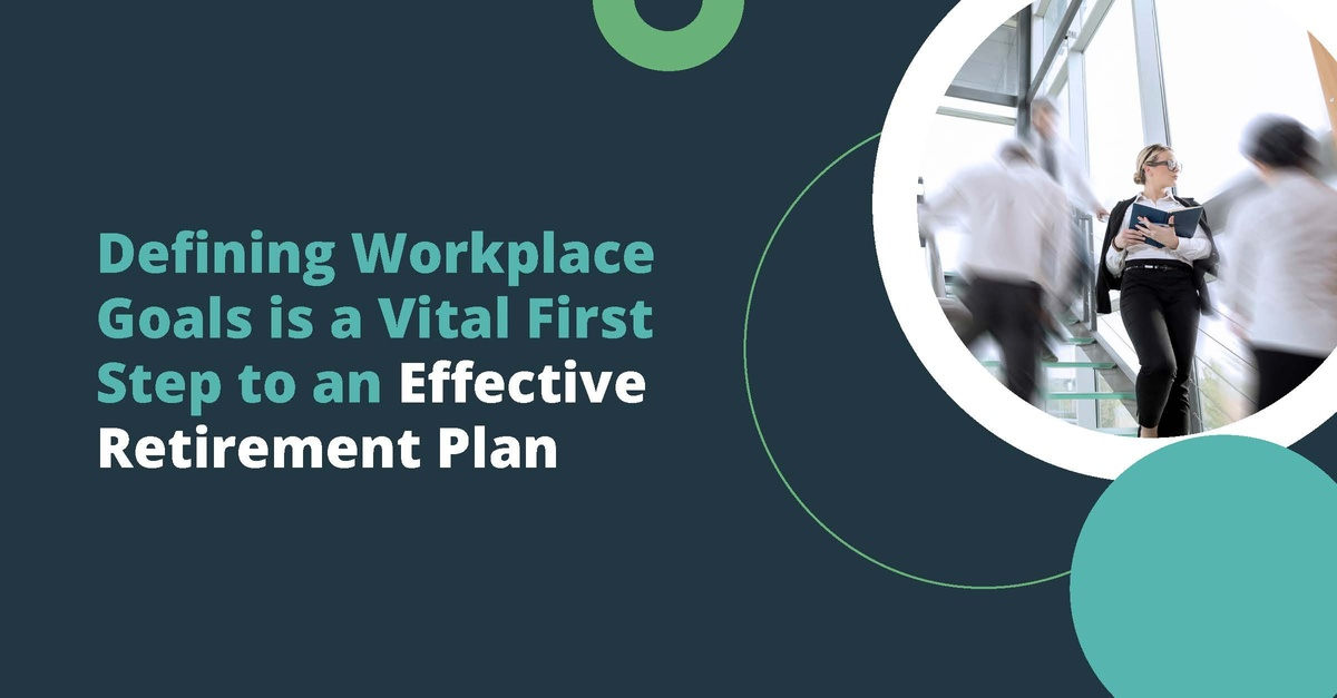Defining Workplace Goals is a Vital First Step to an Effective Retirement Plan