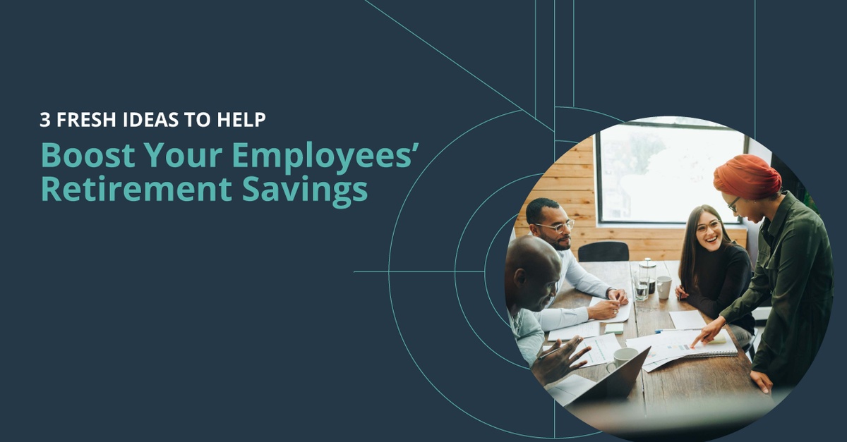 3 Fresh Ideas to Help Boost Your Employees’ Retirement Savings