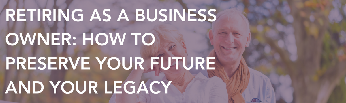 Retiring as a Business Owner: How to Preserve Your Future and Your Legacy