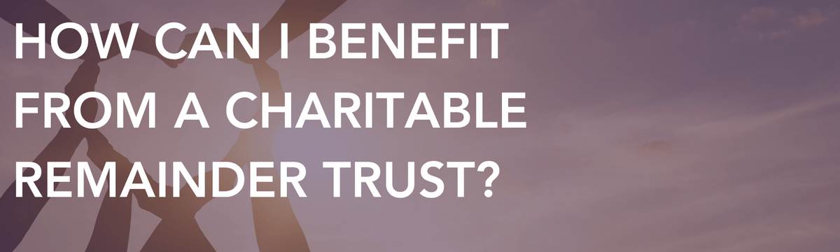 How Can I Benefit from a Charitable Remainder Trust?