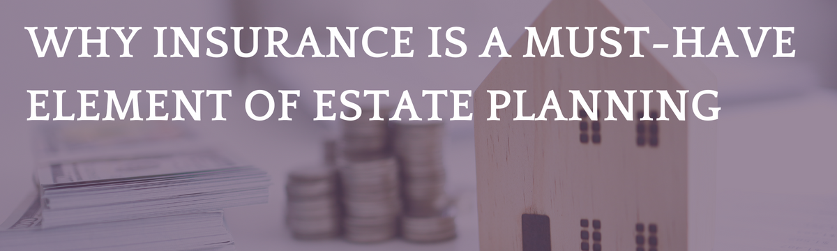 Why Insurance is a Must-Have Element of Estate Planning