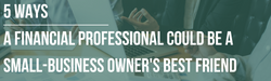 5 Ways a Financial Professional Could Be a Small-Business Owner's Best Friend