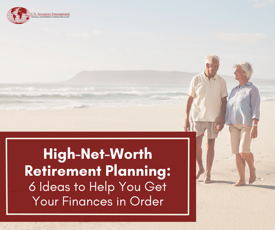 High-Net-Worth Retirement Planning: 6 Ideas to Help You Get Your Finances in Order