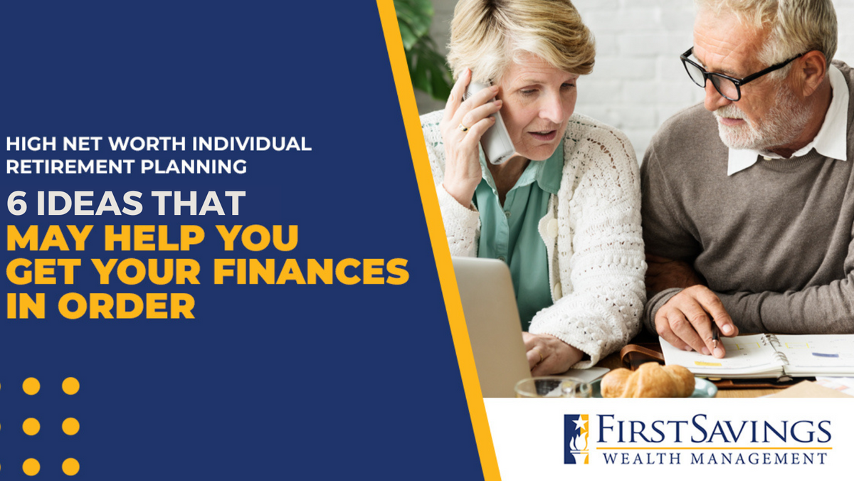 High-Net-Worth Retirement Planning: 6 Ideas to Help You Get Your Finances in Order