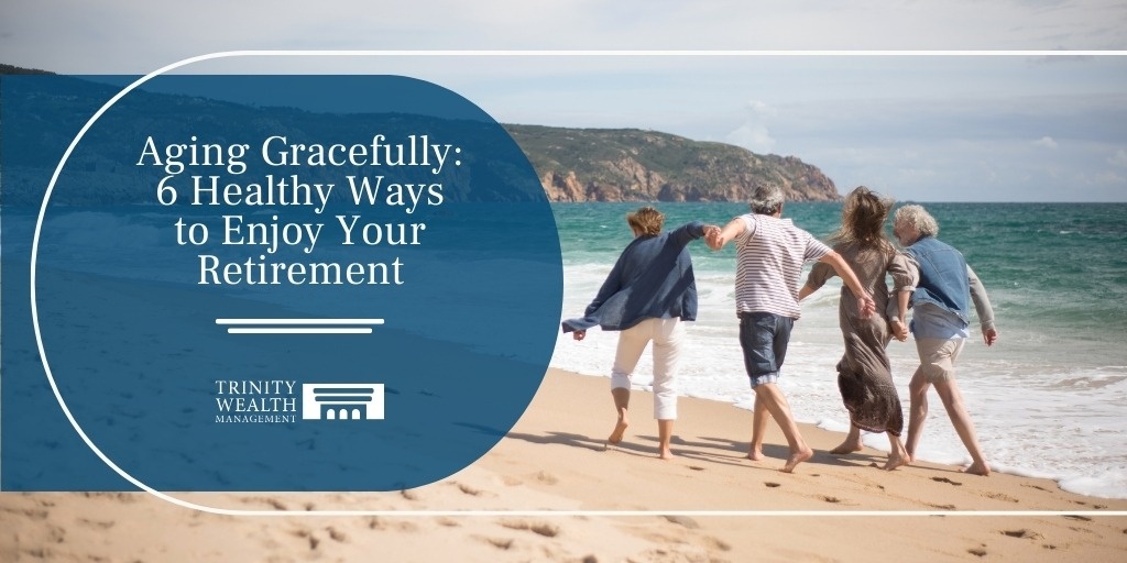 Aging Gracefully: 6 Healthy Ways to Enjoy Your Retirement