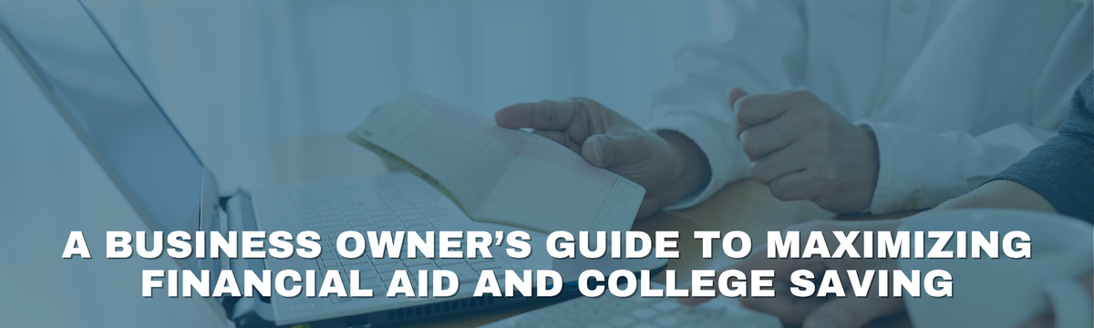 A Business Owner’s Guide to Maximizing Financial Aid and College Saving