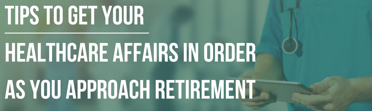 Get Your Healthcare Affairs in Order as You Approach Retirement