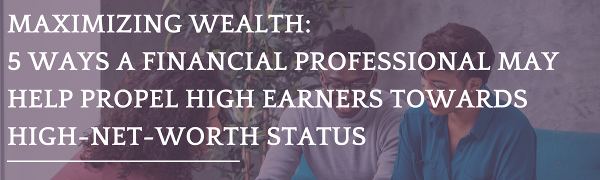 Maximizing Wealth: 5 Ways a Financial Professional May Help Propel High Earners Towards High-Net-Wor