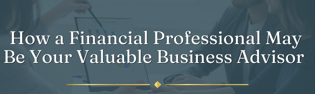 How a Financial Professional May Be Your Valuable Business Advisor