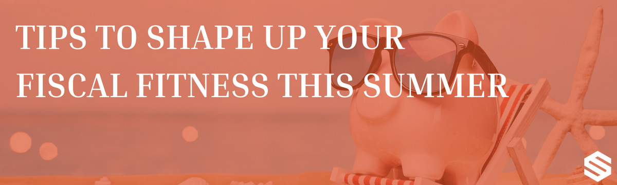 Tips to Shape Up Your Fiscal Fitness this Summer