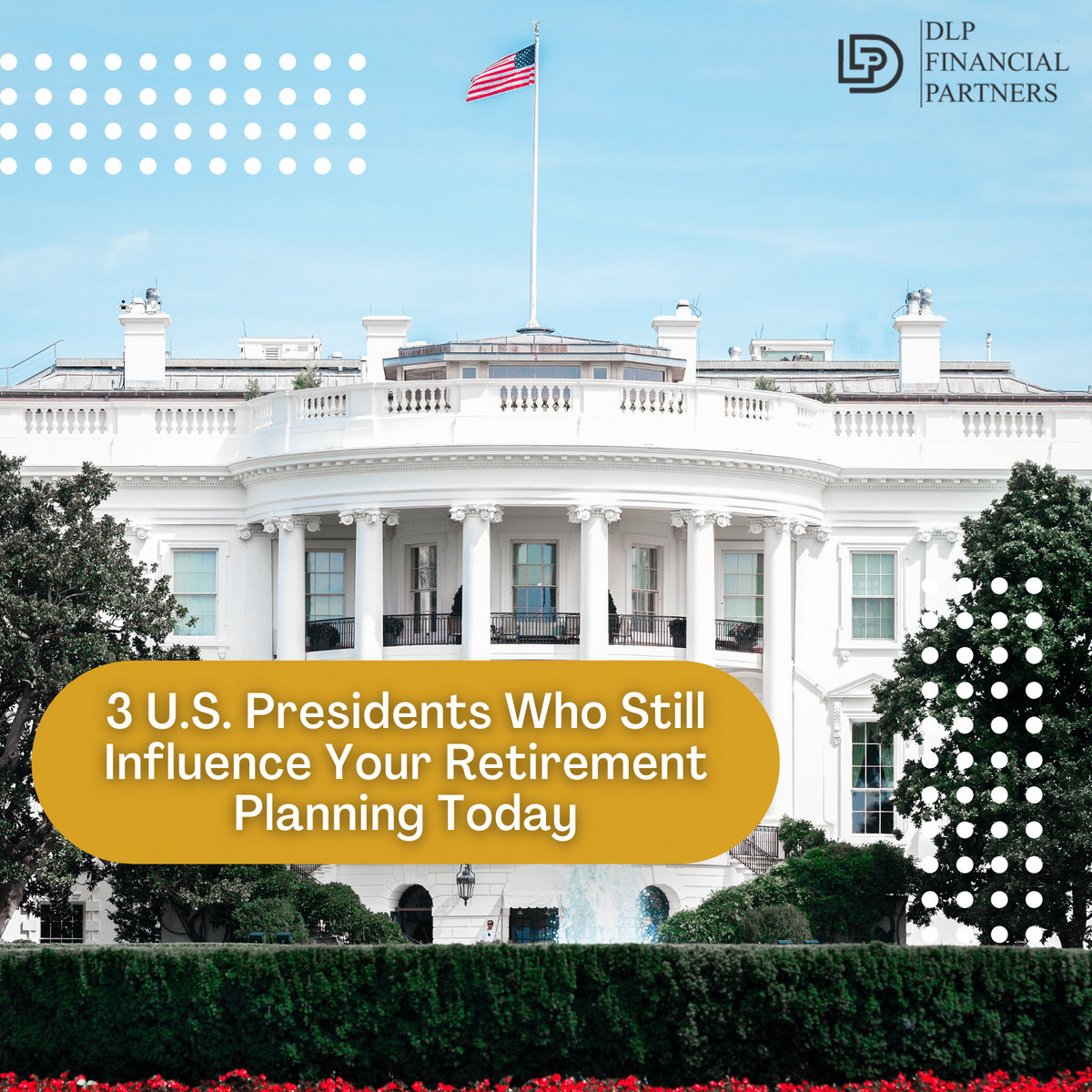 3 U.S. Presidents Who Still Influence Your Retirement Planning Today