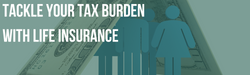 Tackle Your Tax Burden with a Well-Designed Life Insurance Policy