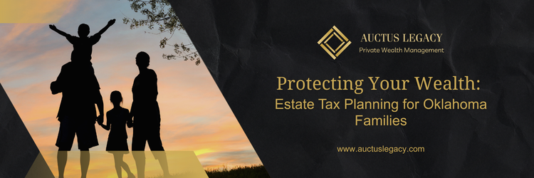 Protecting Your Wealth: Estate Tax Planning for Oklahoma Families