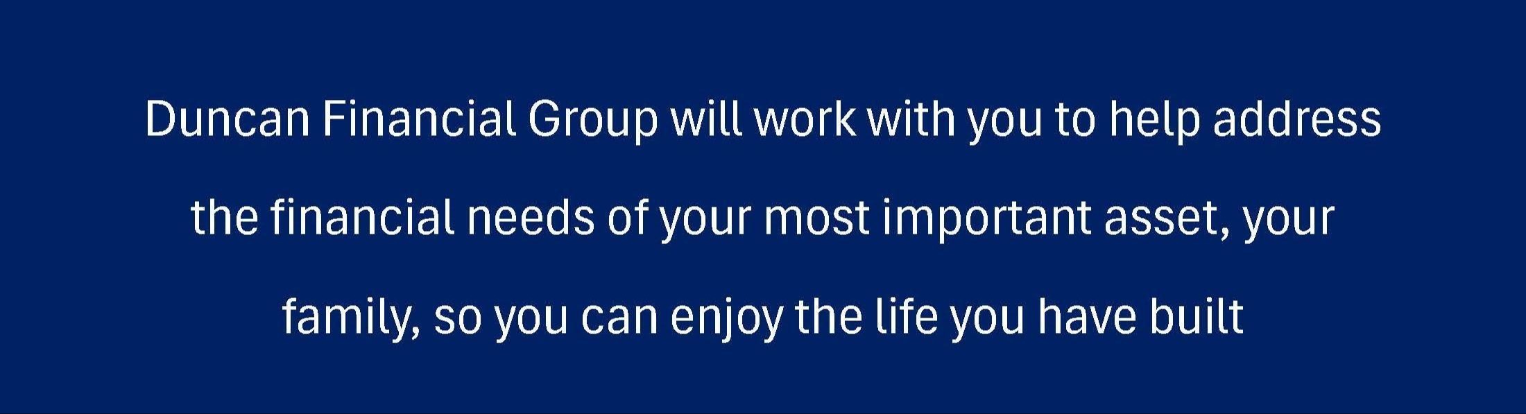 Duncan Financial Group will work with yout to help address the financial needs of your most important asset - Footer Banner