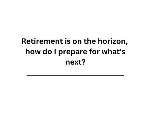Retirement is on the horizon, how do I prepare for what's next?