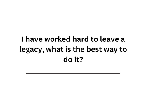  I have worked hard to leave a legacy, what is the best way to do it?