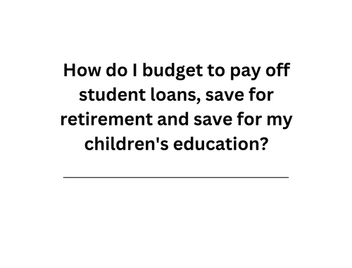 How do I budget to pay off student loans, save for retirement and save for my children's education?