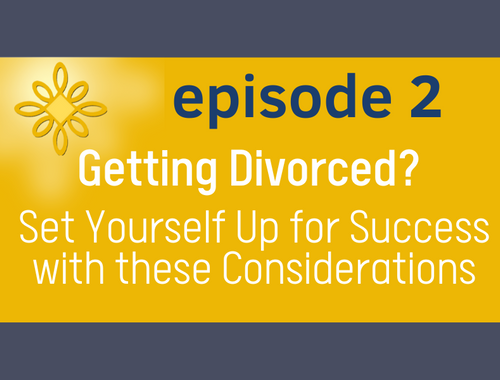 Episode 2: Getting Divorced? Set Yourself Up for Success with these considerations