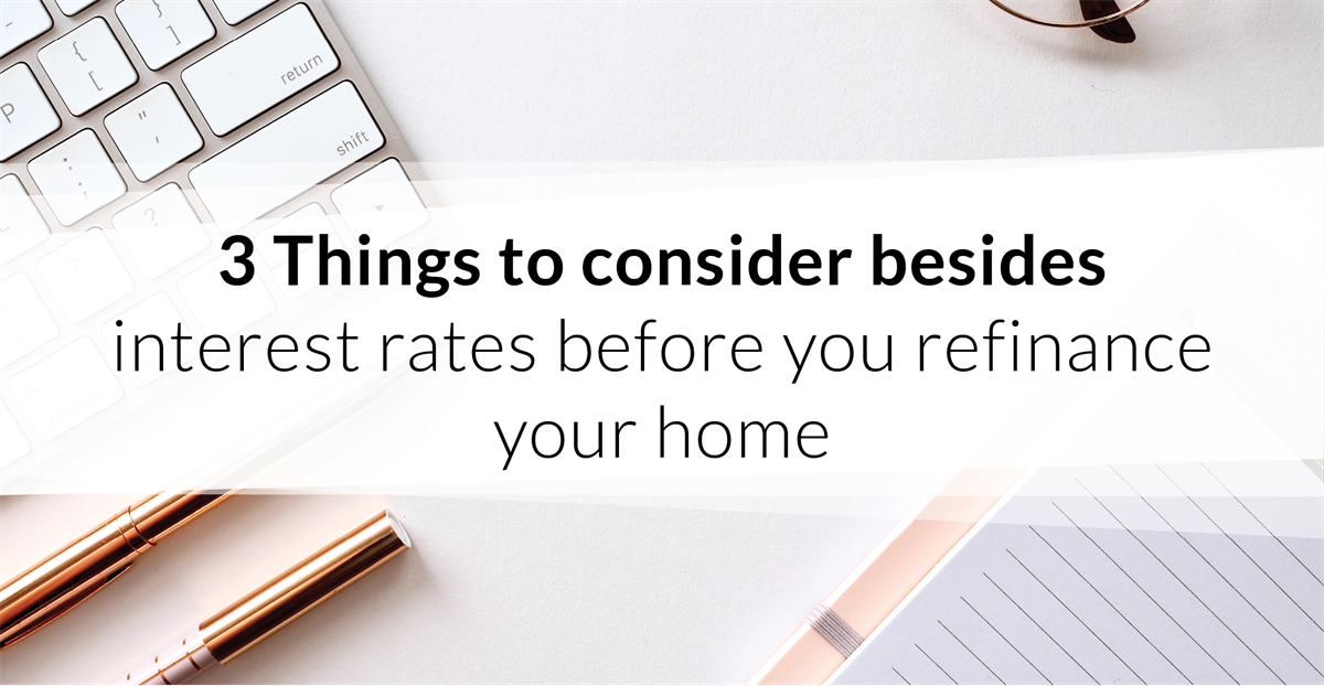 3 Things to consider besides interest rates before you refinance your home
