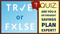 True or False: You Are a Retirement Savings Plan Expert