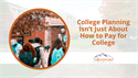 College Planning Isn’t Just About How to Pay for College