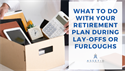 What to Do with Your Retirement Plan During Lay-Offs or Furloughs