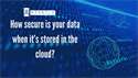 How Secure Is Your Data When It’s Stored in the Cloud?