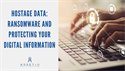 Hostage Data: Ransomware and Protecting Your Digital Information